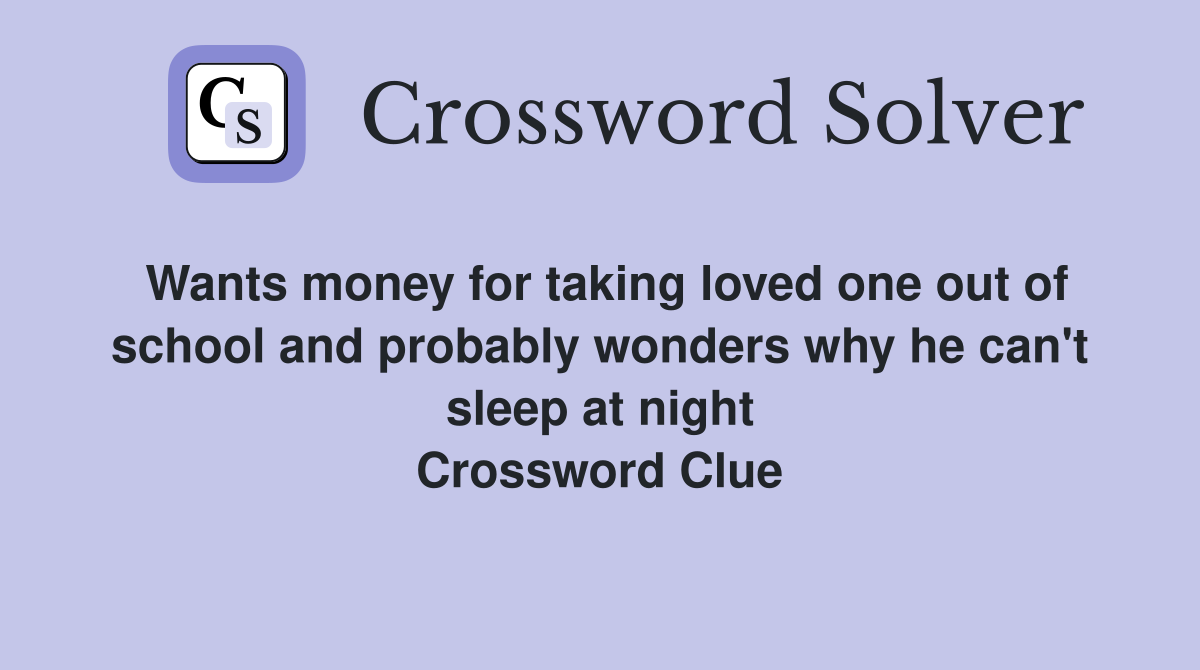 Wants money for taking loved one out of school and probably wonders why he can't sleep at night Crossword Clue