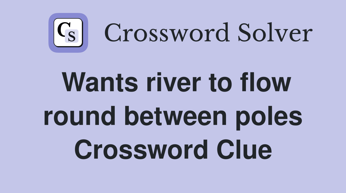Wants river to flow round between poles Crossword Clue