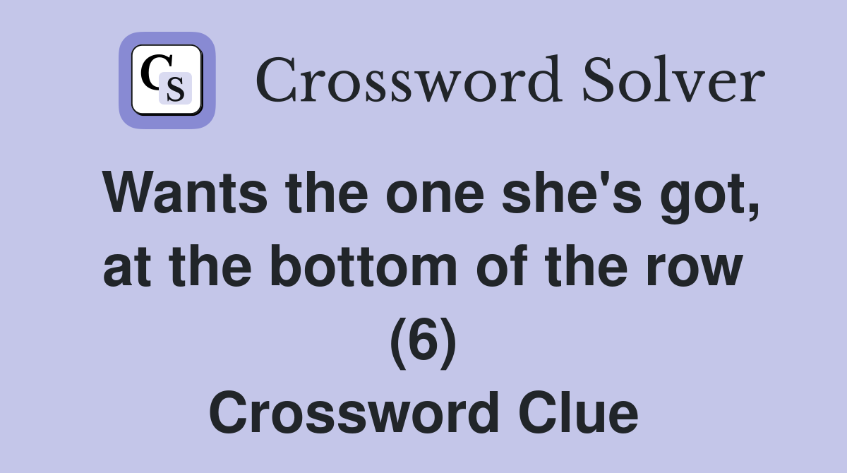 Wants the one she's got, at the bottom of the row (6) Crossword Clue