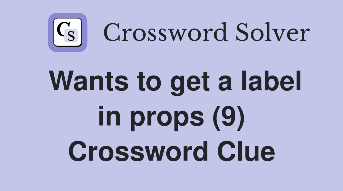 Wants to get a label in props (9) Crossword Clue