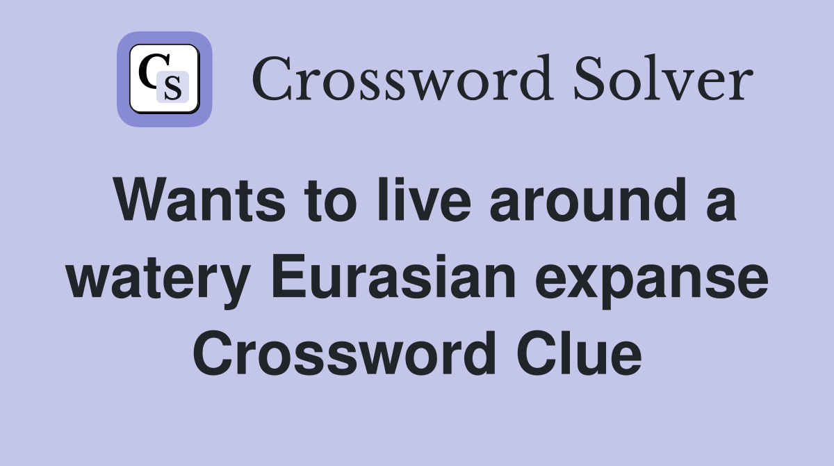Wants to live around a watery Eurasian expanse Crossword Clue