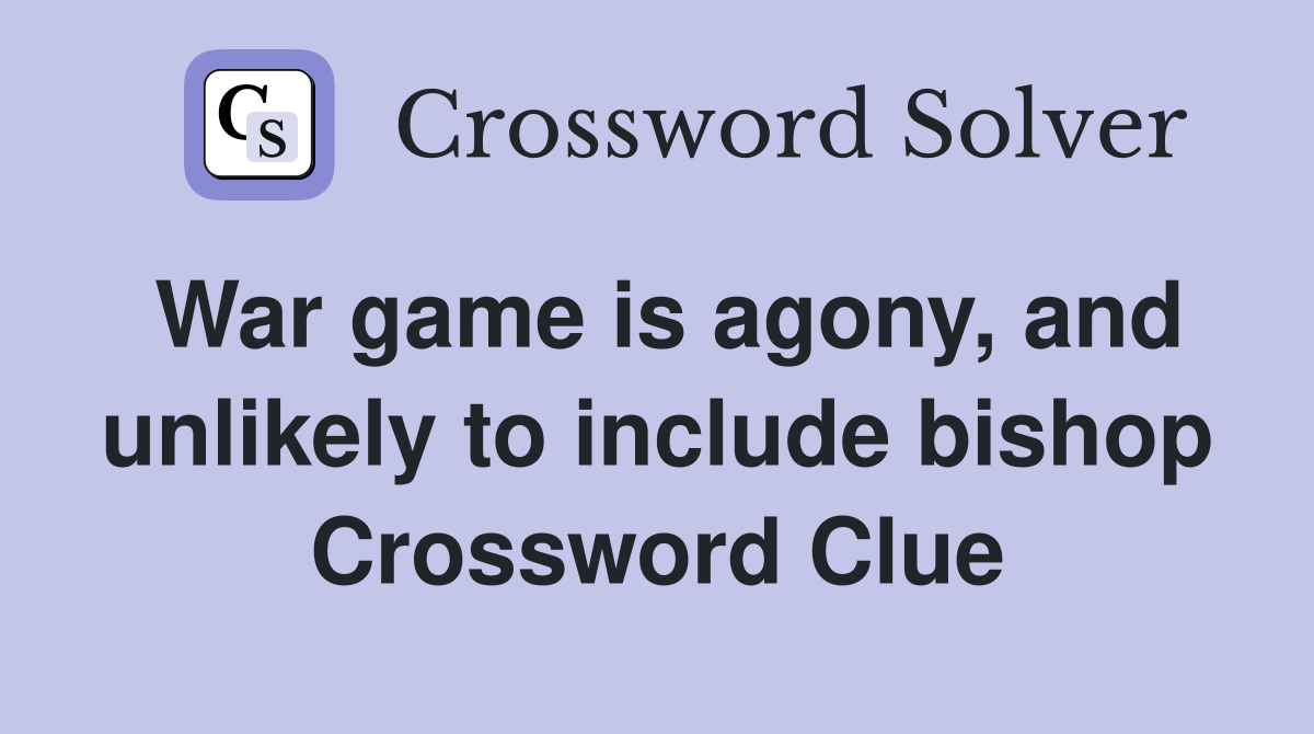 War game is agony, and unlikely to include bishop Crossword Clue