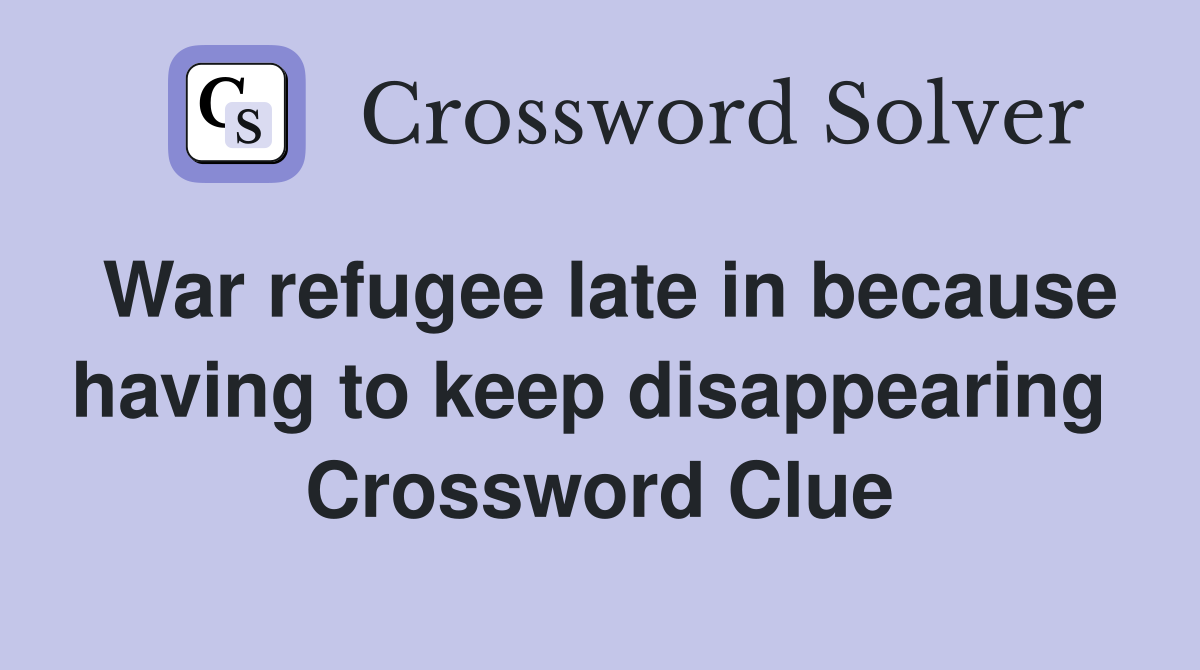 War refugee late in because having to keep disappearing  Crossword Clue