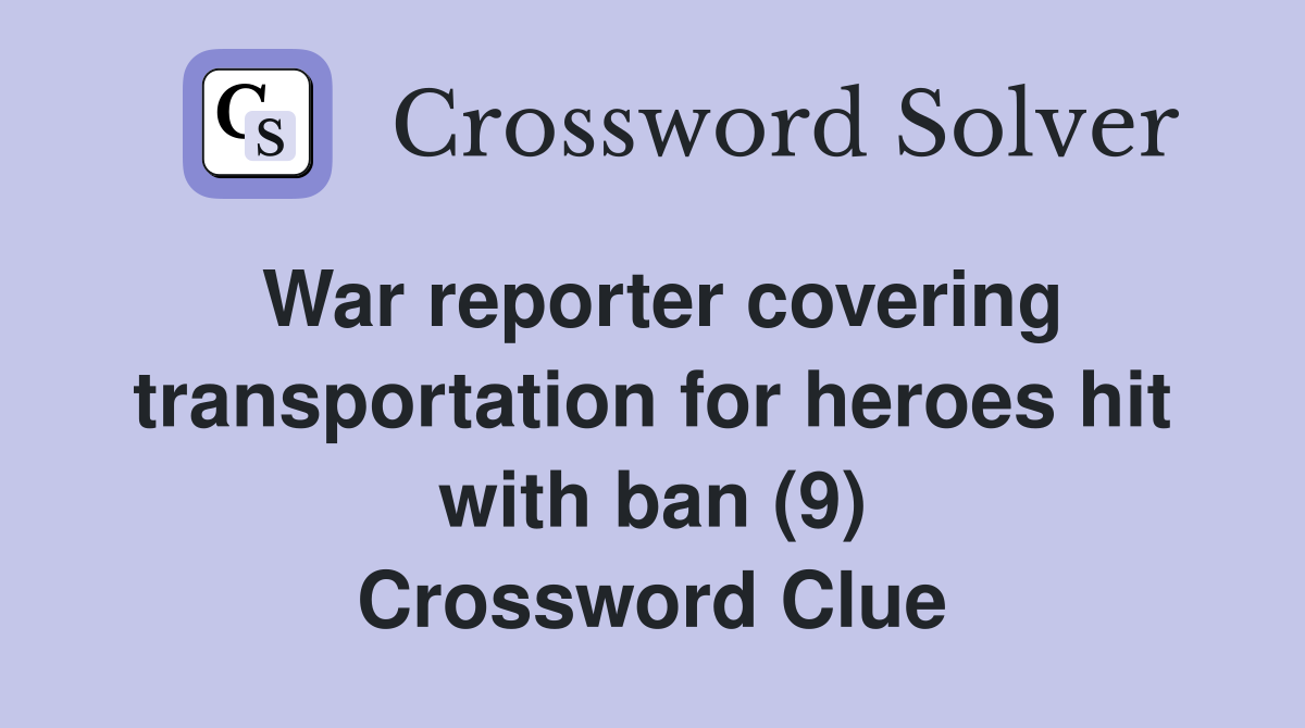 War reporter covering transportation for heroes hit with ban (9) Crossword Clue