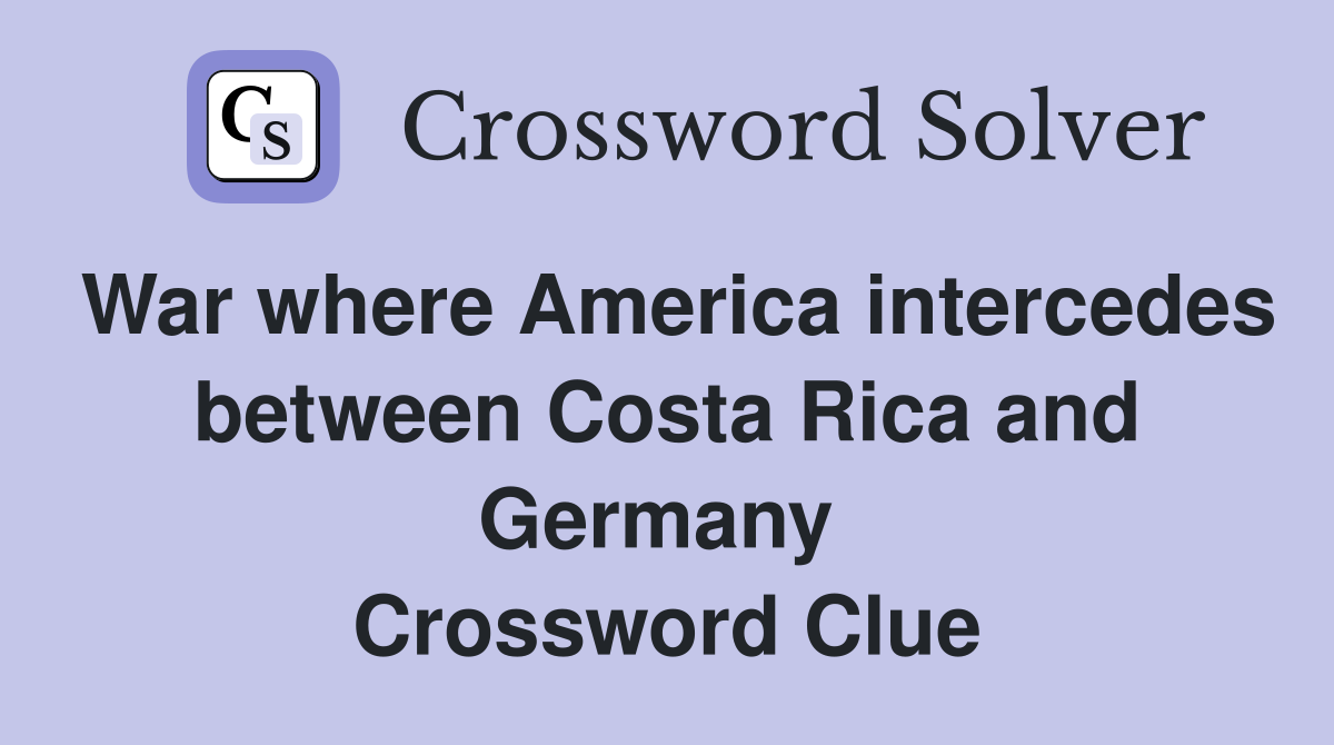 War where America intercedes between Costa Rica and Germany  Crossword Clue