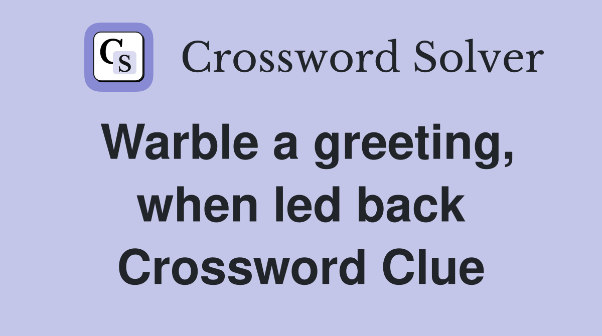 Warble a greeting, when led back Crossword Clue