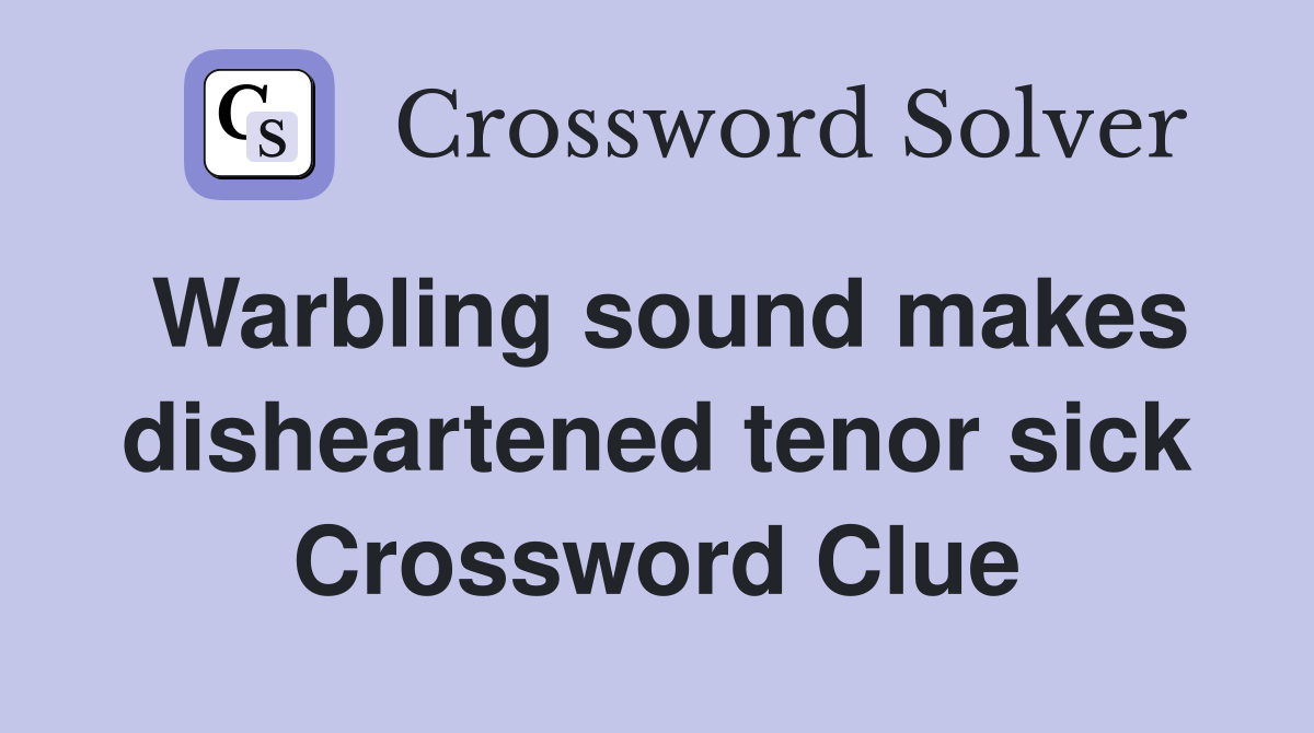 Warbling sound makes disheartened tenor sick Crossword Clue