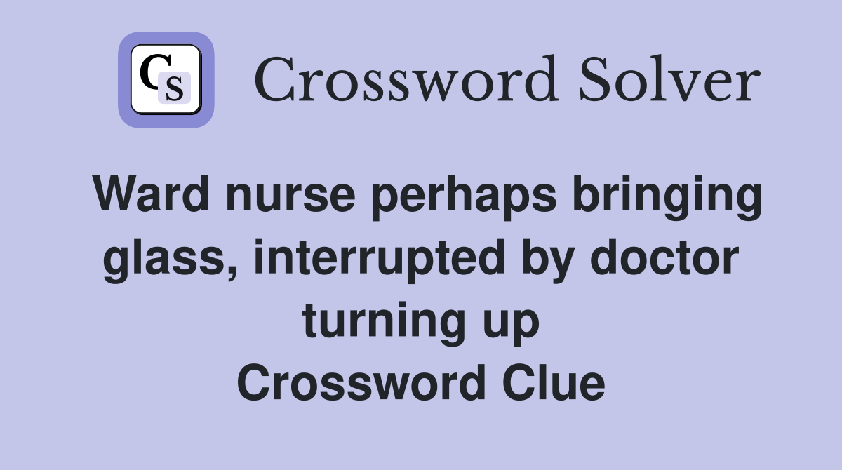 Ward nurse perhaps bringing glass, interrupted by doctor turning up Crossword Clue