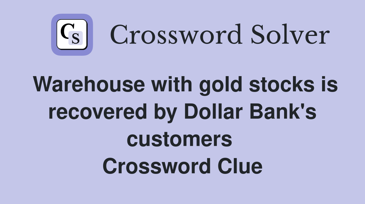 Warehouse with gold stocks is recovered by Dollar Bank's customers  Crossword Clue