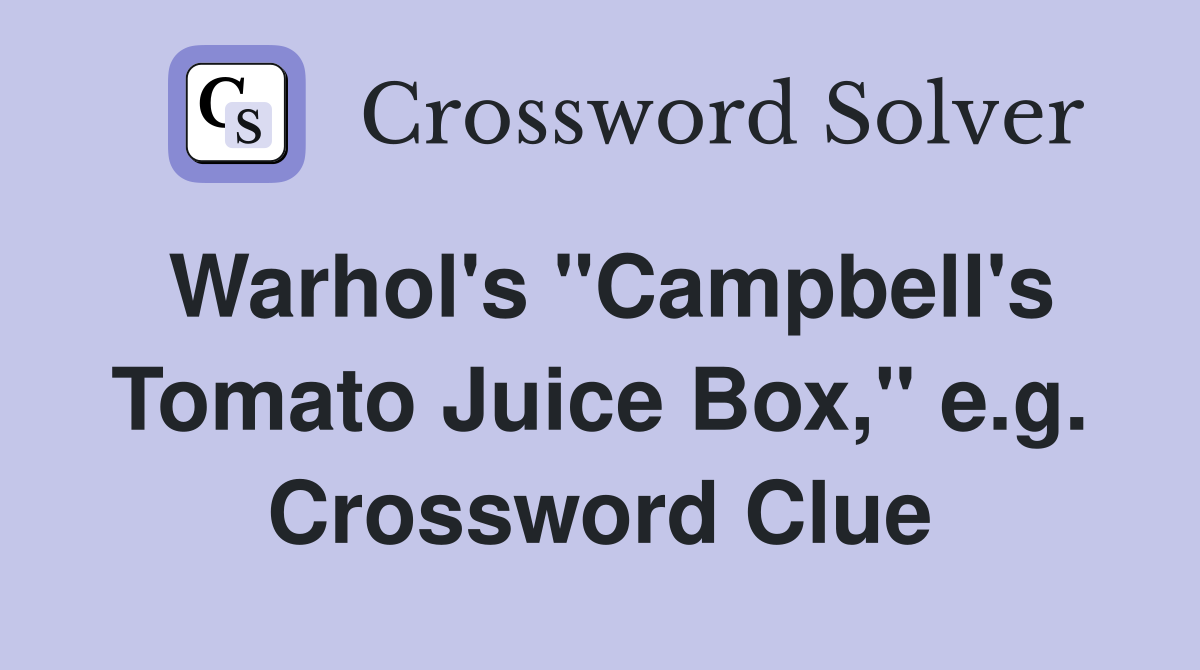 Warhol's "Campbell's Tomato Juice Box," e.g. Crossword Clue