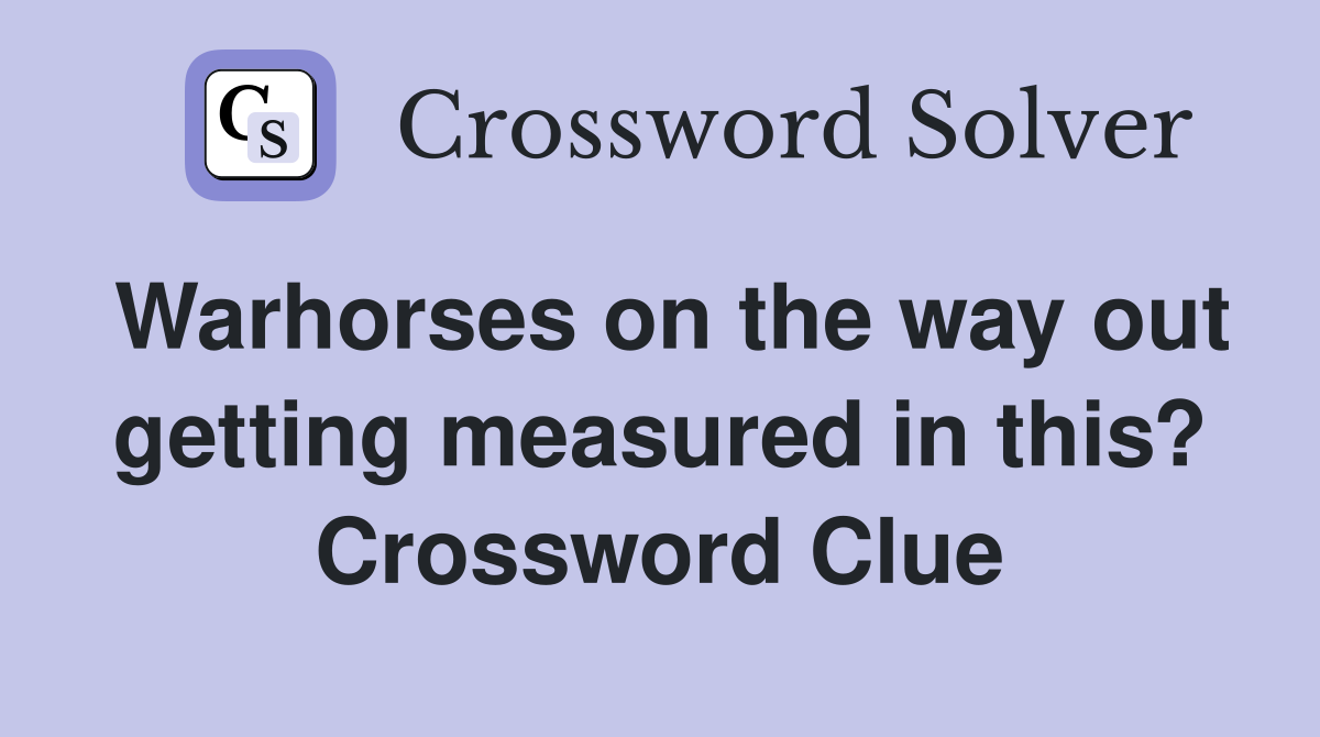 Warhorses on the way out getting measured in this? Crossword Clue