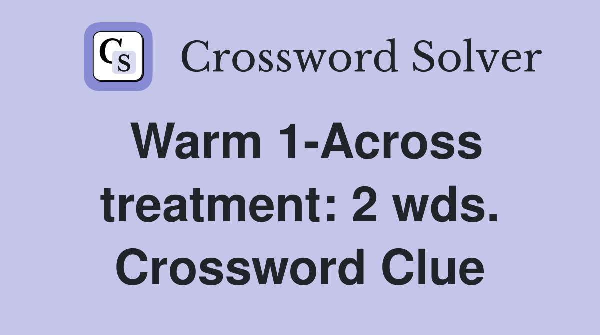 Warm 1-Across treatment: 2 wds. Crossword Clue