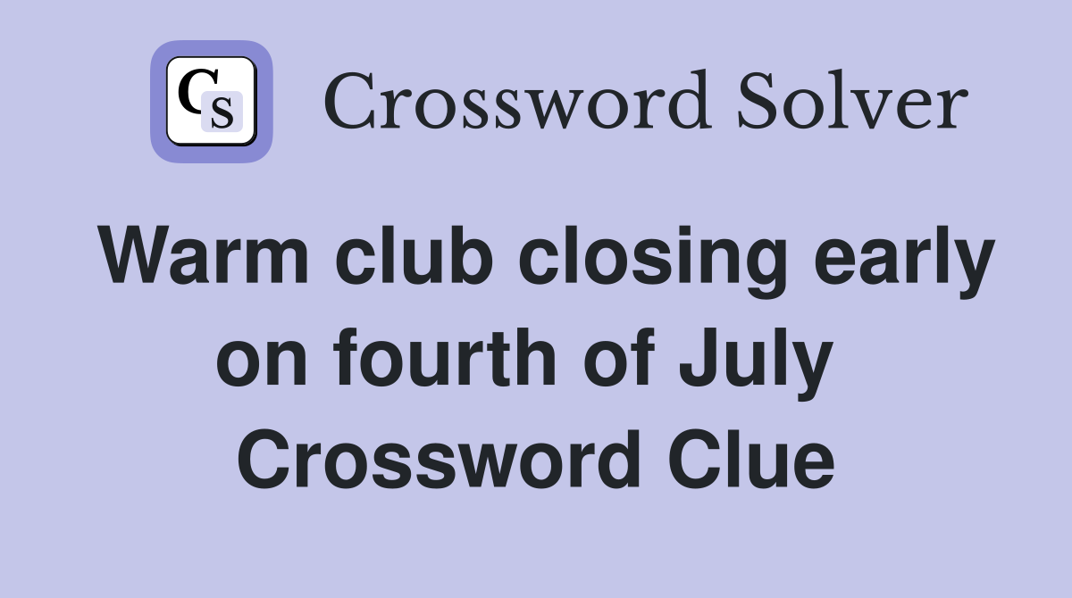 Warm club closing early on fourth of July  Crossword Clue