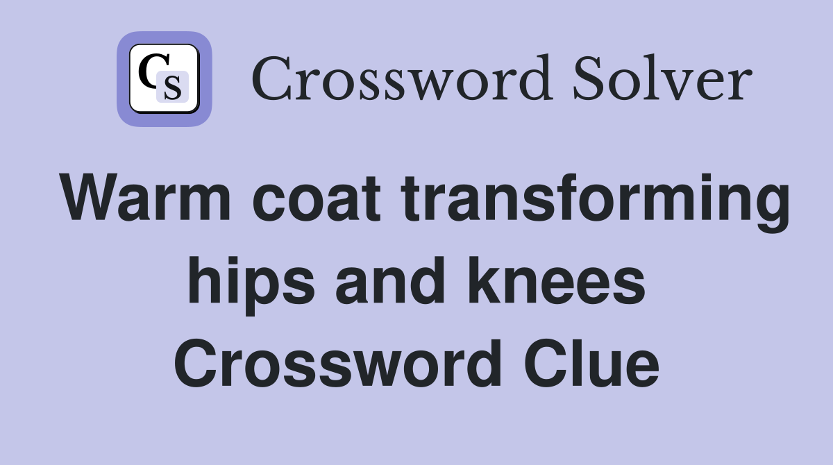 Warm coat transforming hips and knees Crossword Clue