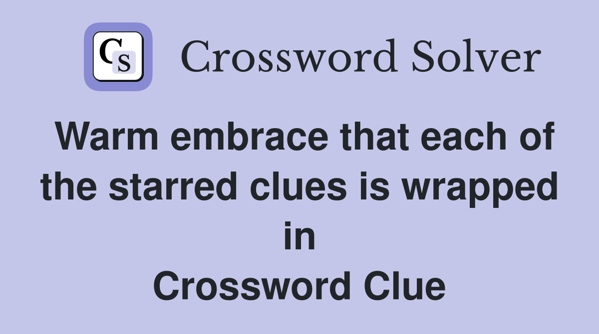 Warm embrace that each of the starred clues is wrapped in Crossword Clue