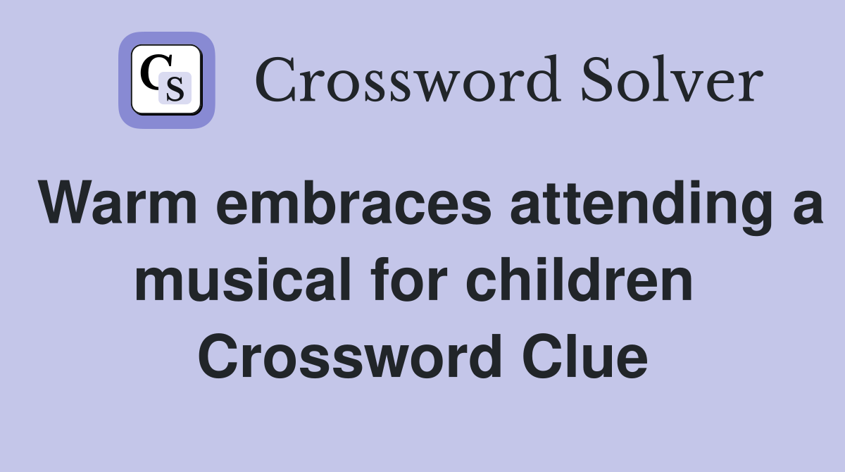 Warm embraces attending a musical for children  Crossword Clue