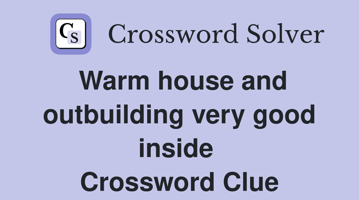 Warm house and outbuilding very good inside  Crossword Clue