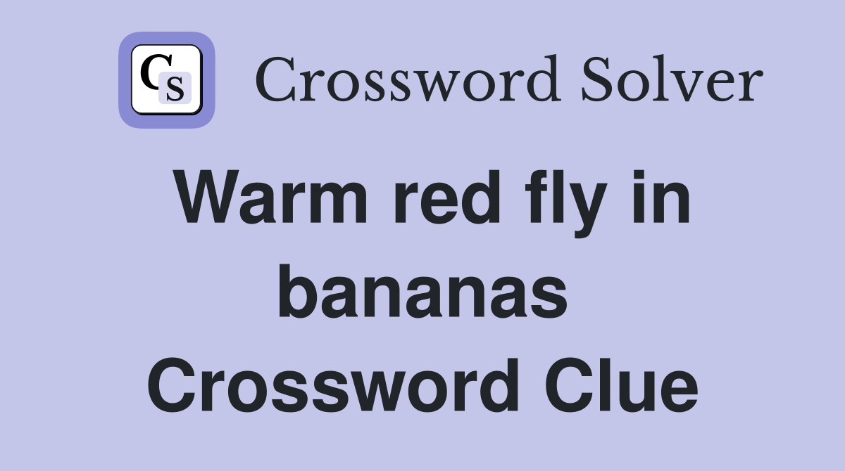 Warm red fly in bananas Crossword Clue