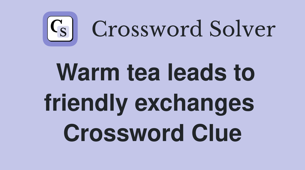 Warm tea leads to friendly exchanges  Crossword Clue