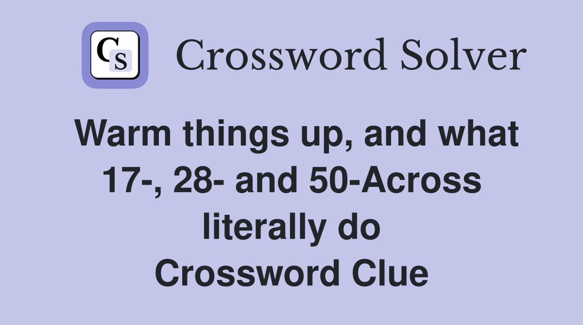 Warm things up, and what 17-, 28- and 50-Across literally do Crossword Clue