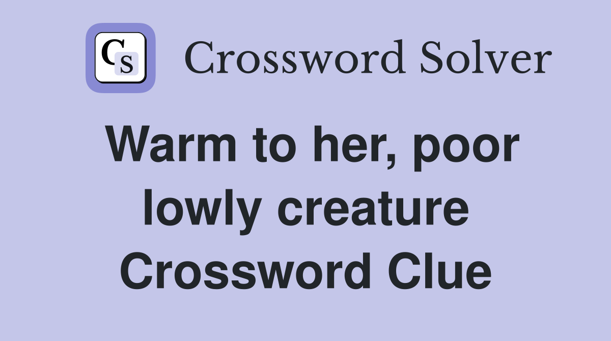 Warm to her, poor lowly creature Crossword Clue