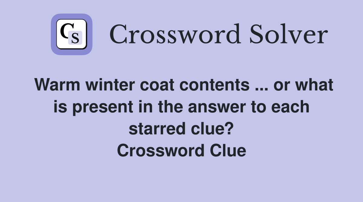 Warm winter coat contents ... or what is present in the answer to each starred clue? Crossword Clue