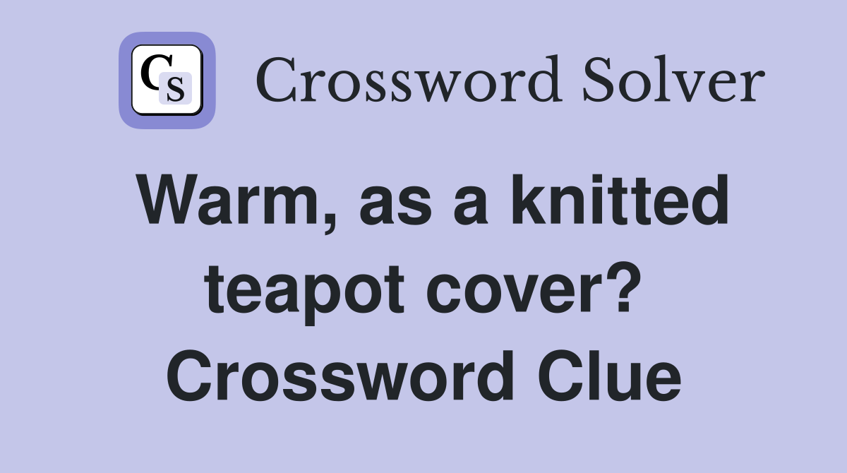 Warm, as a knitted teapot cover? Crossword Clue