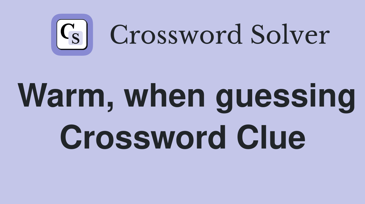 Warm, when guessing Crossword Clue