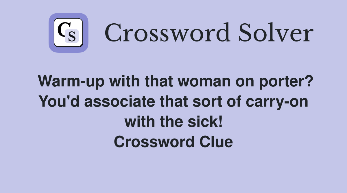 Warm-up with that woman on porter? You'd associate that sort of carry-on with the sick! Crossword Clue