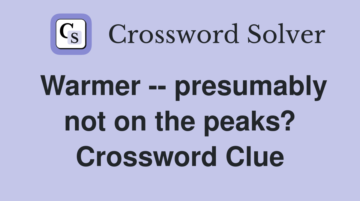 Warmer -- presumably not on the peaks? Crossword Clue