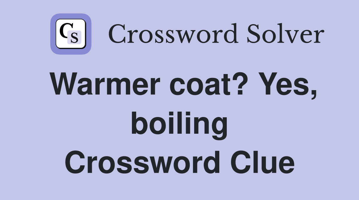 Warmer coat? Yes, boiling Crossword Clue