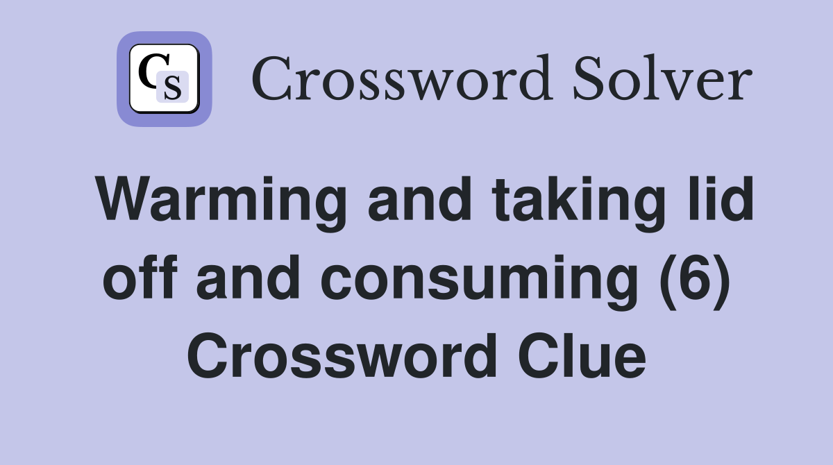 Warming and taking lid off and consuming (6) Crossword Clue
