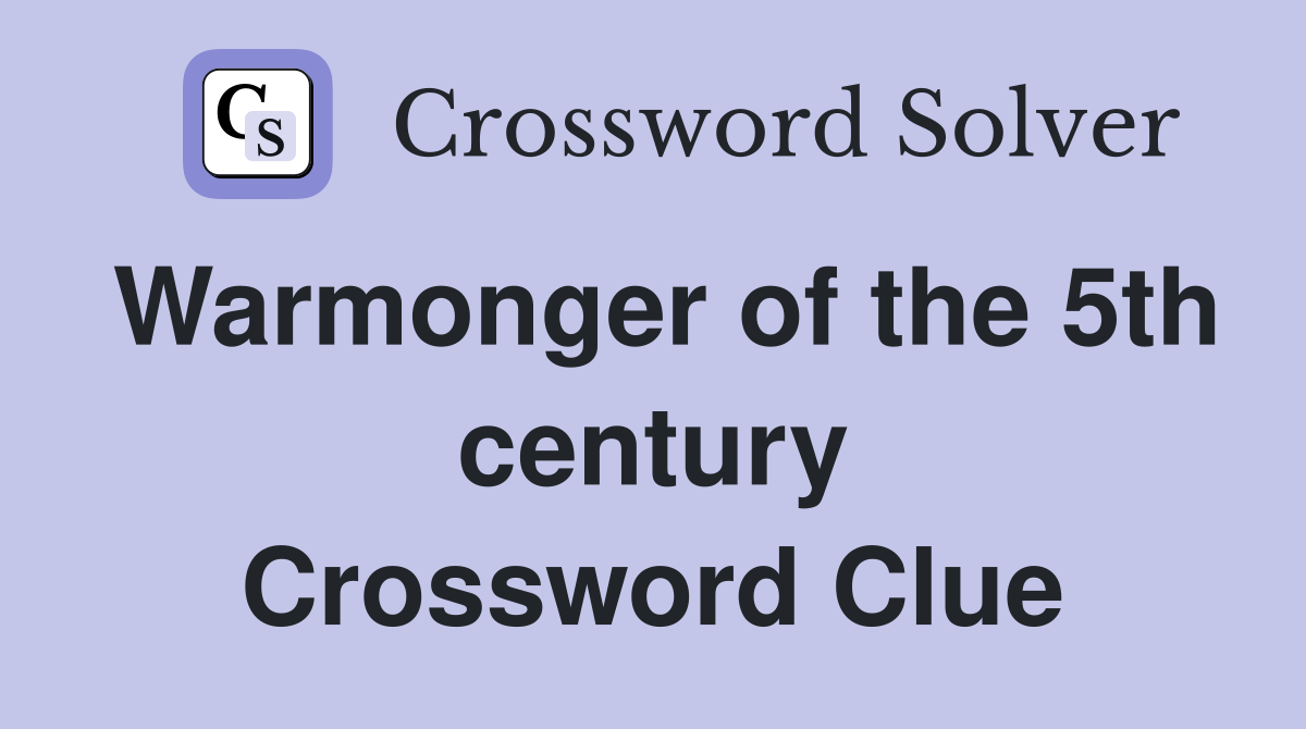 Warmonger of the 5th century Crossword Clue