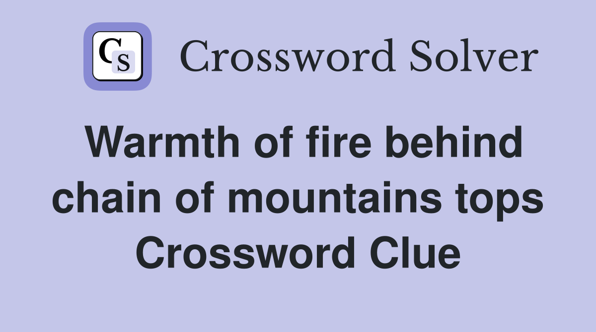 Warmth of fire behind chain of mountains tops Crossword Clue