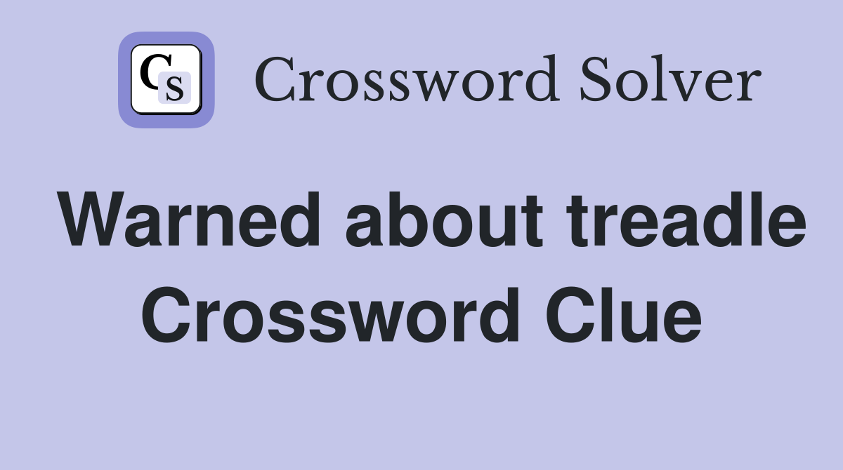 Warned about treadle Crossword Clue