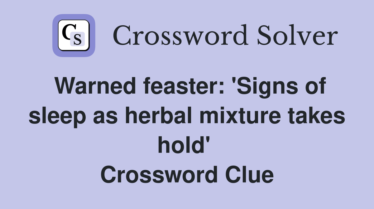 Warned feaster: 'Signs of sleep as herbal mixture takes hold'  Crossword Clue