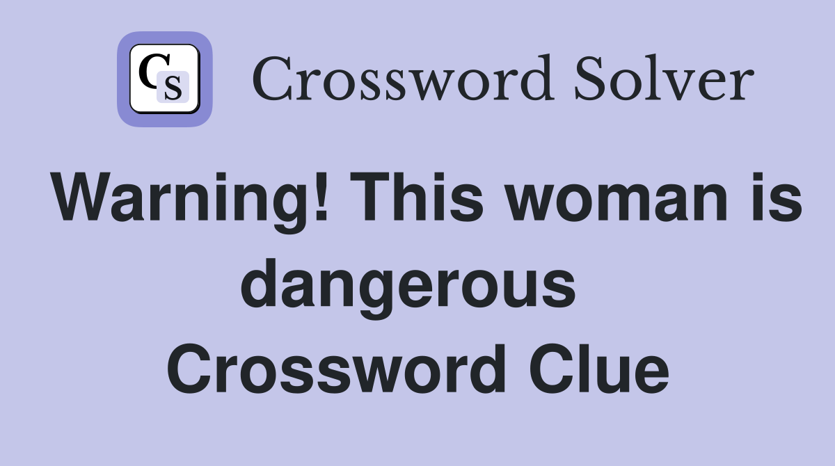 Warning! This woman is dangerous  Crossword Clue