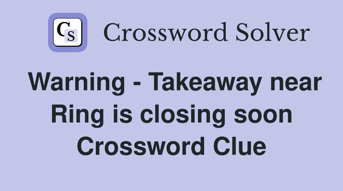 Warning - Takeaway near Ring is closing soon Crossword Clue