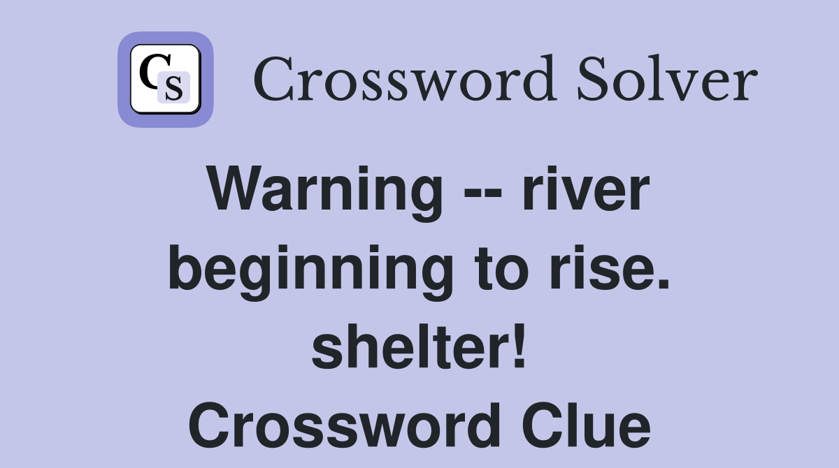 Warning -- river beginning to rise. shelter! Crossword Clue