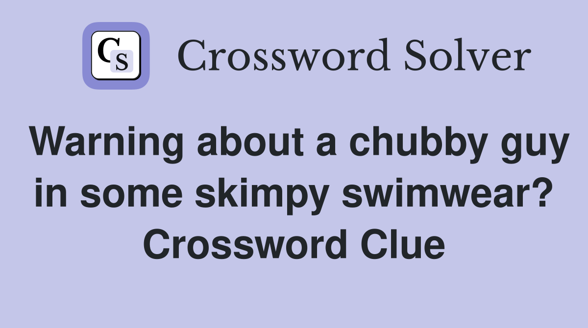 Warning about a chubby guy in some skimpy swimwear? Crossword Clue