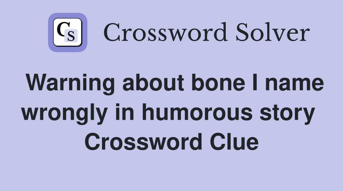 Warning about bone I name wrongly in humorous story  Crossword Clue