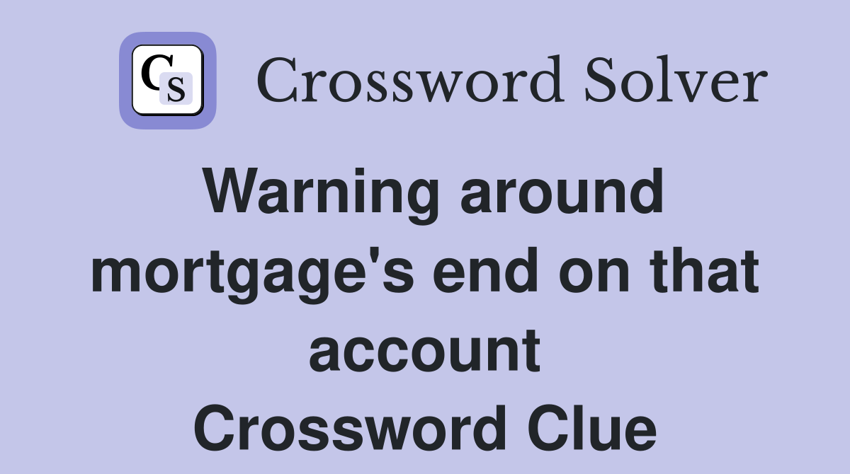 Warning around mortgage's end on that account Crossword Clue