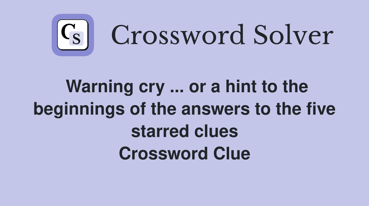 Warning cry ... or a hint to the beginnings of the answers to the five starred clues Crossword Clue