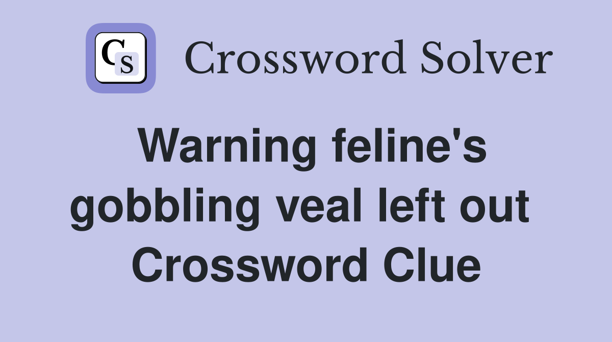 Warning feline's gobbling veal left out  Crossword Clue