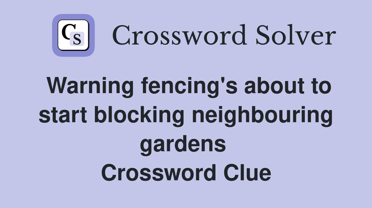 Warning fencing's about to start blocking neighbouring gardens  Crossword Clue