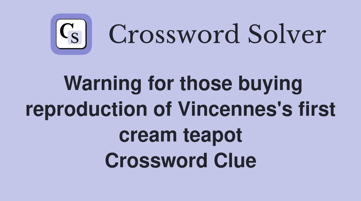 Warning for those buying reproduction of Vincennes's first cream teapot Crossword Clue