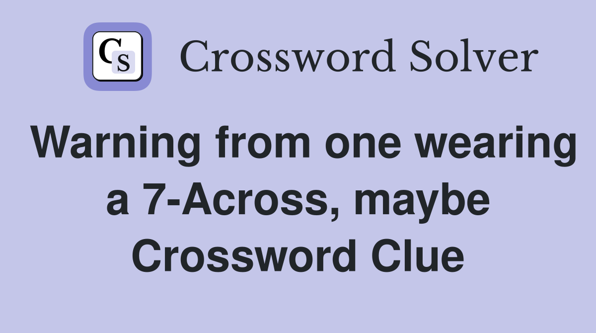 Warning from one wearing a 7-Across, maybe Crossword Clue