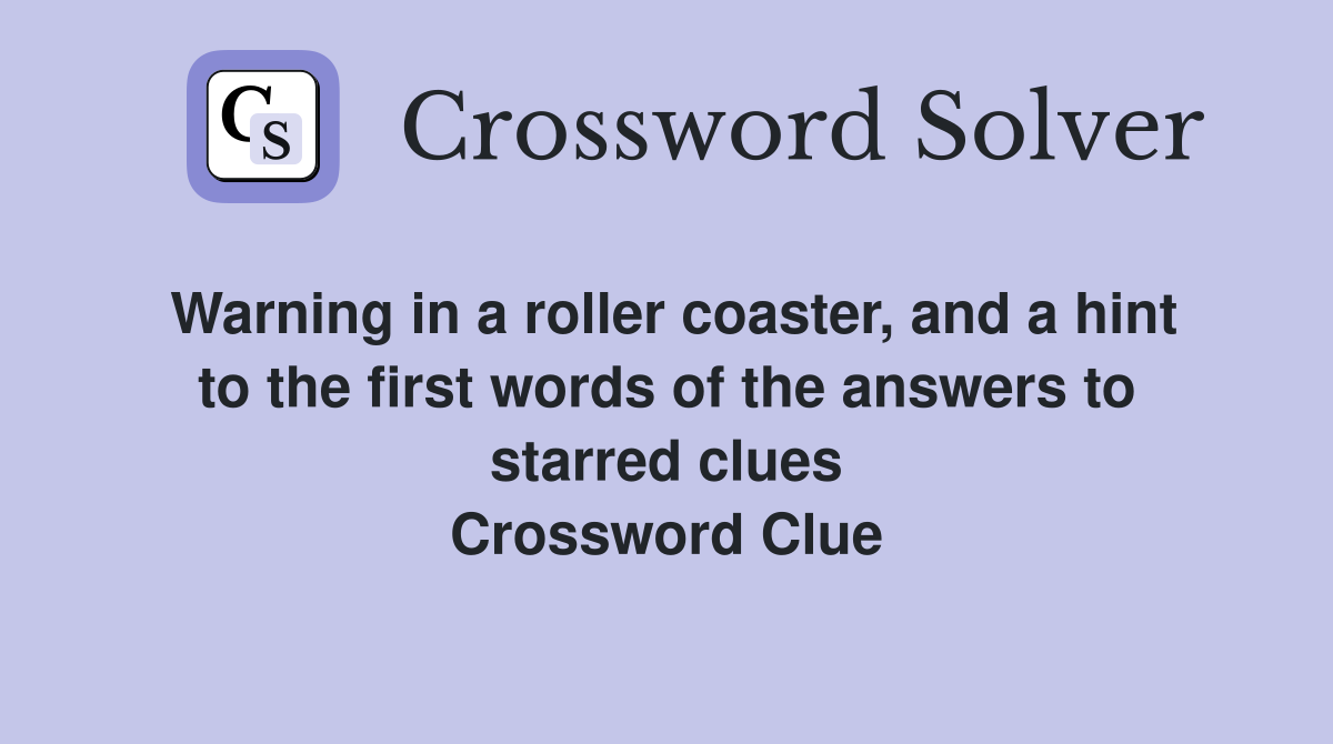 Warning in a roller coaster, and a hint to the first words of the answers to starred clues Crossword Clue