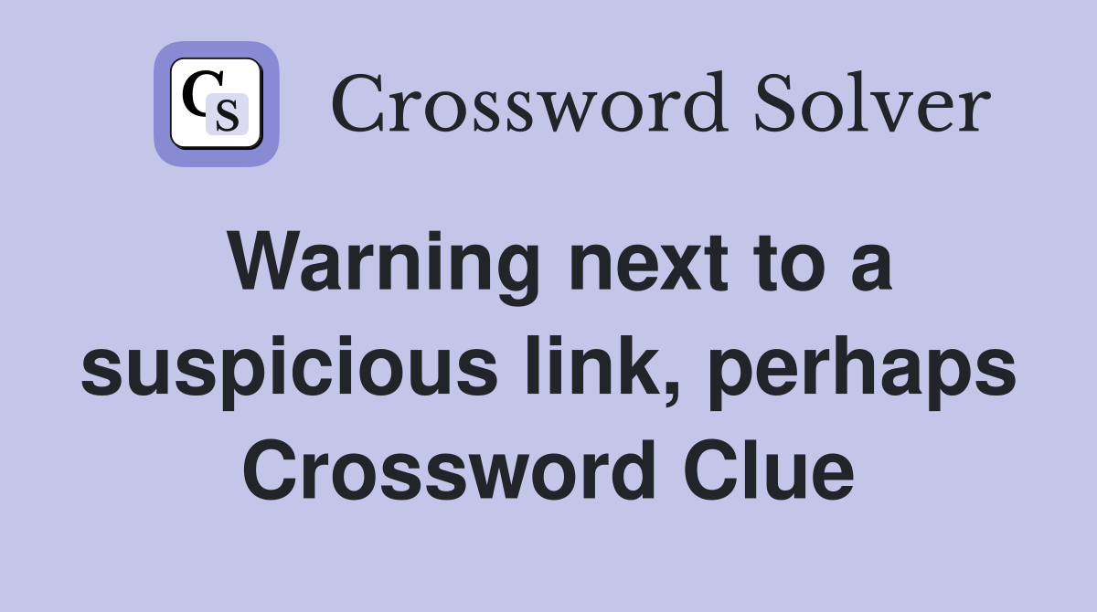 Warning next to a suspicious link, perhaps Crossword Clue