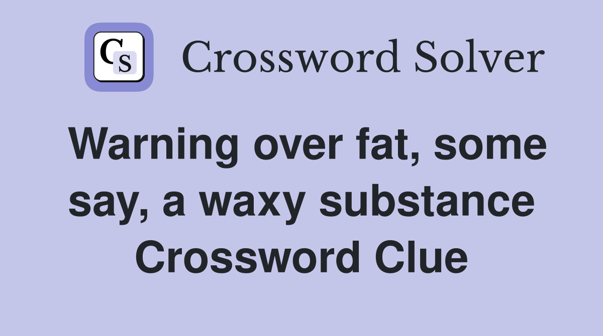 Warning over fat, some say, a waxy substance Crossword Clue